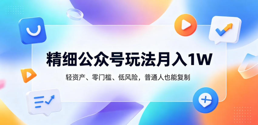 精细公众号玩法月入1W，轻资产、零门槛、低风险，普通人也能复制【揭秘】-离锋创库