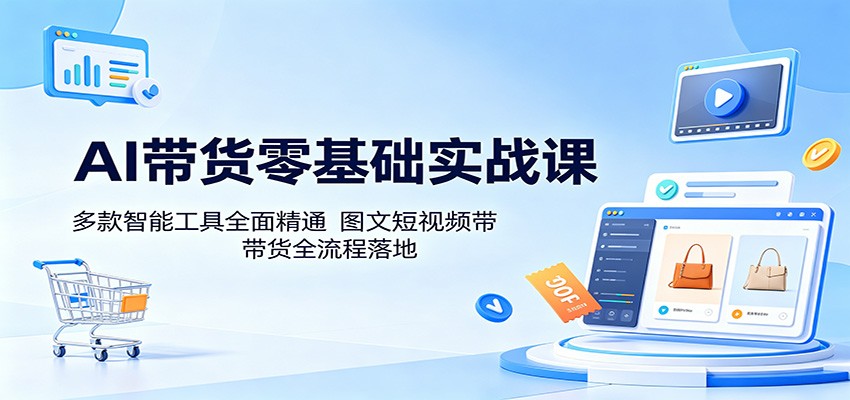 AI带货零基础实战课:多款智能工具全面精通,图文短视频带货全流程落地-离锋创库