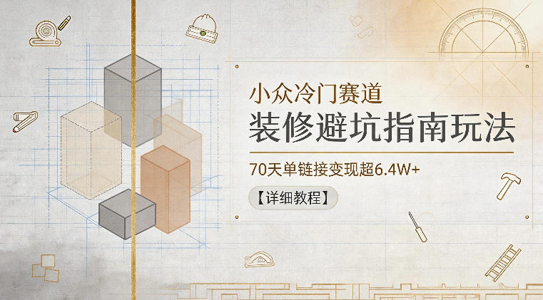 小众冷门赛道，装修避坑指南玩法，70天单链接变现超6.4W+【详细教程】-离锋创库