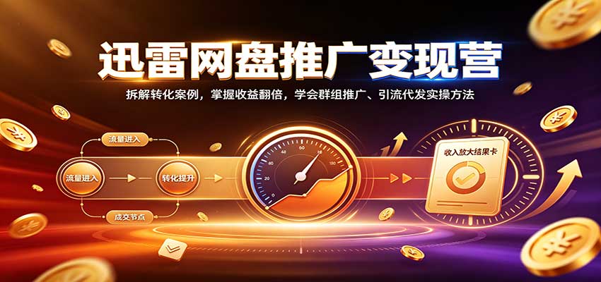迅雷网盘推广变现营：拆解转化案例，掌握收益翻倍，学会群组推广、引流代发实操方法-离锋创库