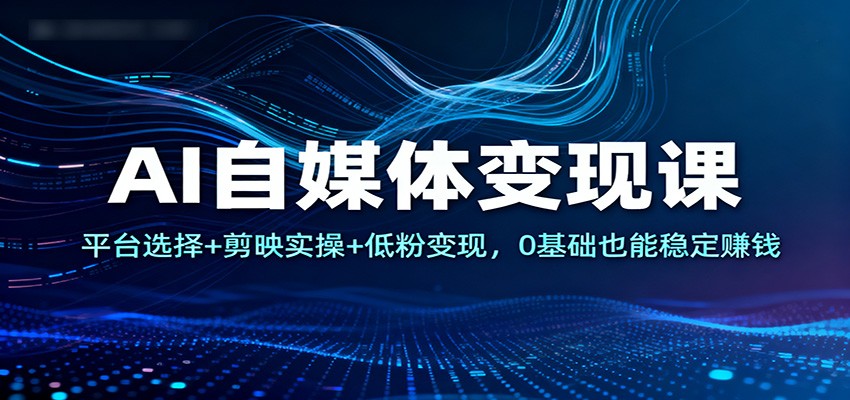 AI自媒体变现课:平台选择+剪映实操+低粉变现,0基础也能稳定赚钱-离锋创库