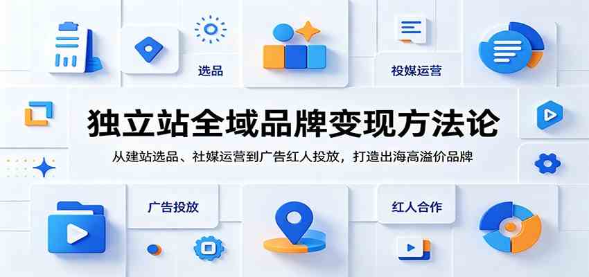独立站全域品牌变现方法论：从建站选品、社媒运营到广告红人投放，打造出海高溢价品牌-离锋创库