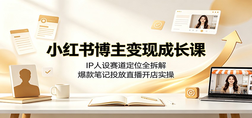 小红书博主变现成长课:IP人设赛道定位全拆解,爆款笔记投放直播开店实操-离锋创库