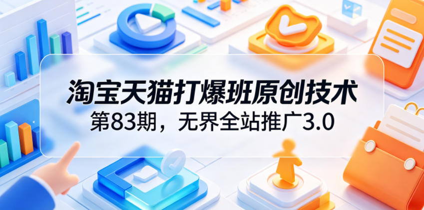 淘宝天猫打爆班原创技术第83期，无界全站推广3.0，实现店铺高投产爆单增收-离锋创库