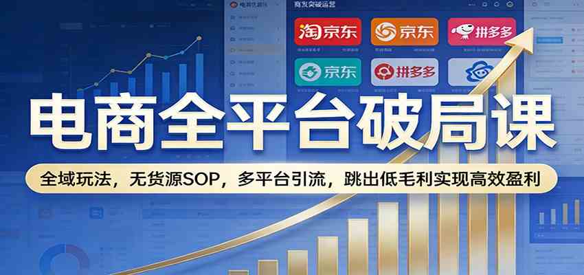电商全平台破局课：全域玩法，无货源SOP，多平台引流，跳出低毛利实现高效盈利-离锋创库