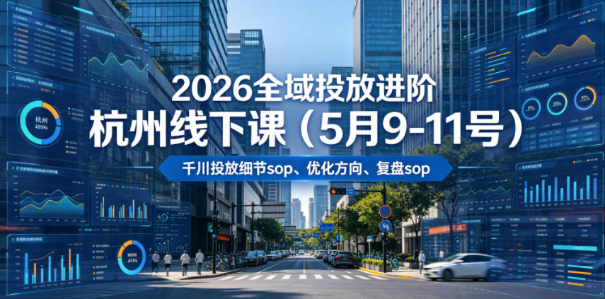【精】2026全域投放进阶杭州线下课（5月9-11号），包括千川投放细节sop、优化方向、复盘sop（20小时录音+字幕）-离锋创库