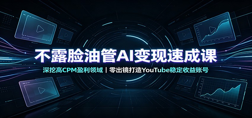 不露脸油管AI变现速成课：深挖高CPM盈利领域，零出镜打造YouTube稳定收益账号-离锋创库