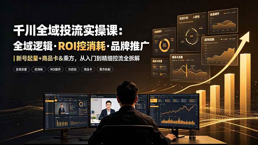 (19249期)千川全域投流实操课:全域逻辑·ROI控消耗·品牌推广|新号起量+商品卡&乘方,从入门到精细控流全拆解-离锋创库