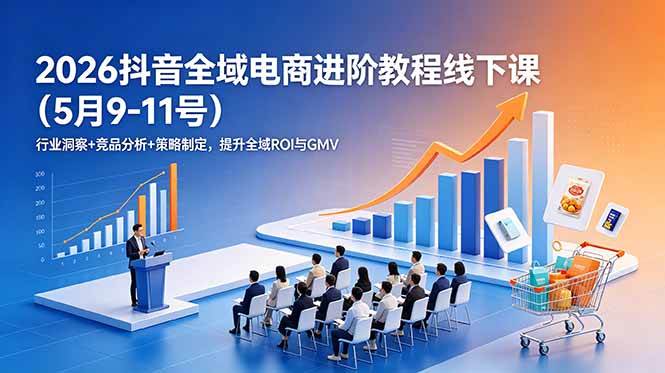 (18893期)2026抖音全域电商进阶教程线下课(5月9-11号)行业洞察+竞品分析+策略制定,提升全域ROI与GMV-离锋创库