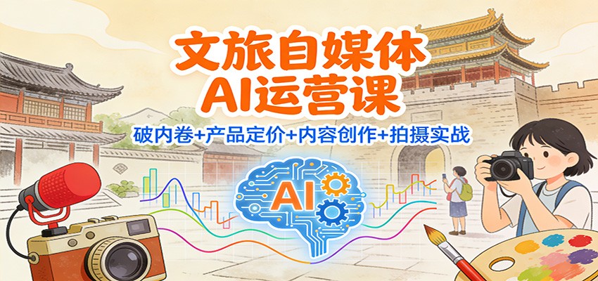 文旅自媒体AI运营课：破内卷+产品定价+内容创作+拍摄实战-离锋创库