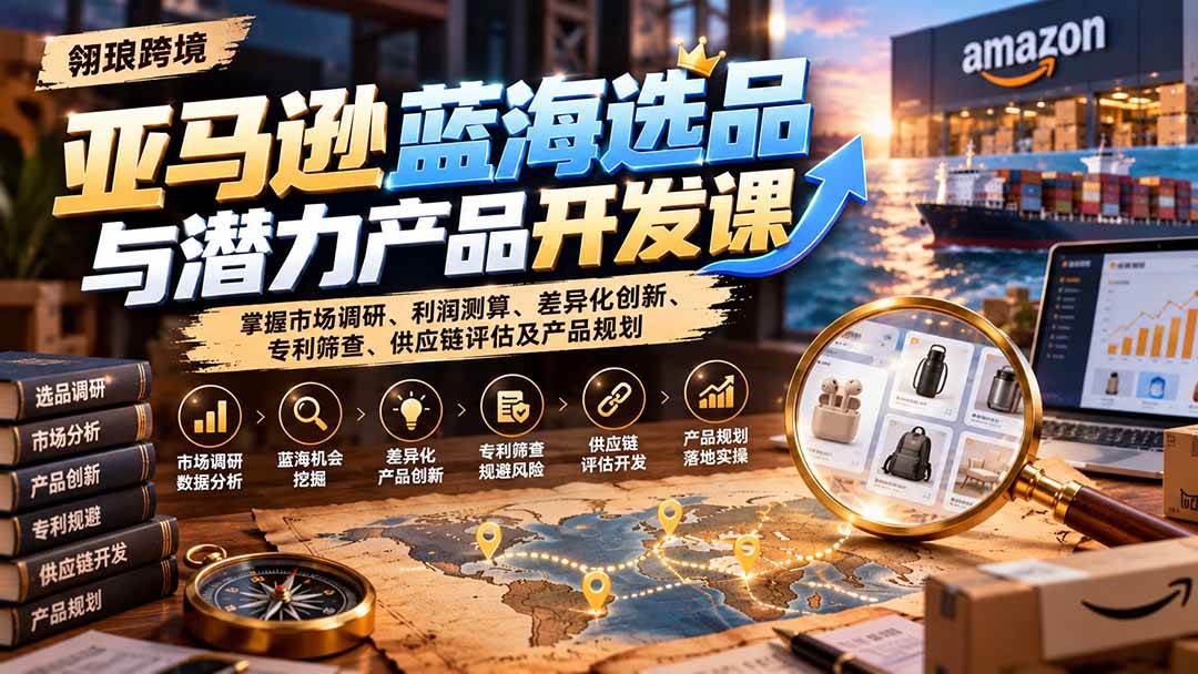 （21035期）亚马逊蓝海选品与潜力产品开发课：掌握市场调研、利润测算、差异化创新、专利筛查、供应链评估及产品规划-离锋创库