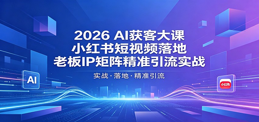 2026AI获客大课:小红书短视频落地,老板IP矩阵精准引流实战-离锋创库