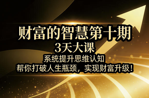 财富的智慧第十期，3天大课，系统提升思维认知，帮你打破人生瓶颈，实现财富升级！-离锋创库
