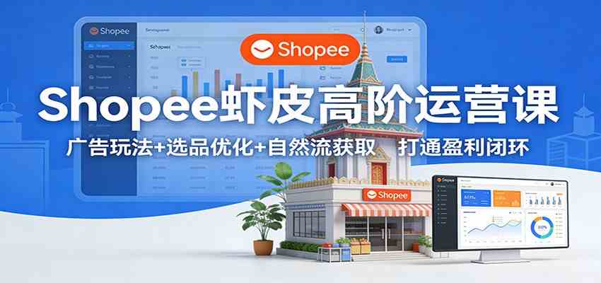 Shopee虾皮高阶运营课:广告玩法+选品优化+自然流获取,打通盈利闭环-离锋创库