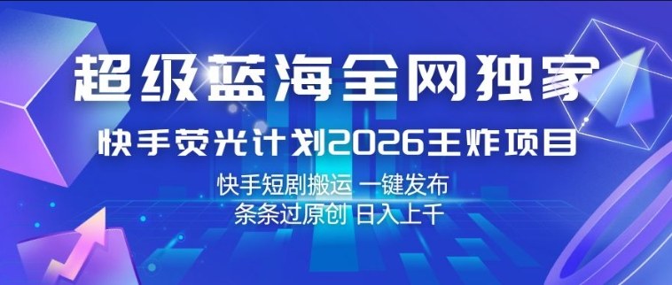 超级蓝海全网独家，快手荧光计划2026王炸项目，日入1k+，快手短剧搬运，一键发布，条条过原创【揭秘】-离锋创库