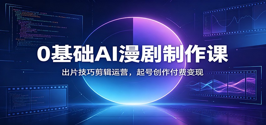 0基础AI漫剧制作课：出片技巧剪辑运营，起号创作付费变现-离锋创库