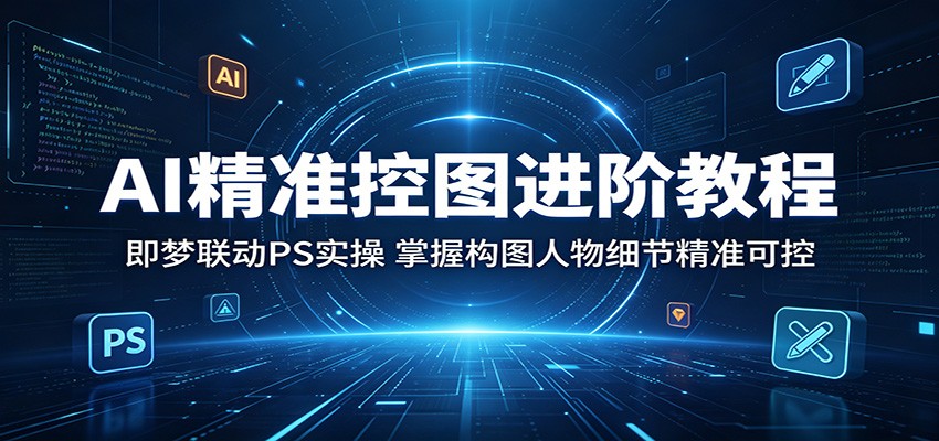 AI精准控图进阶教程：即梦联动PS实操，掌握构图人物细节精准可控-离锋创库
