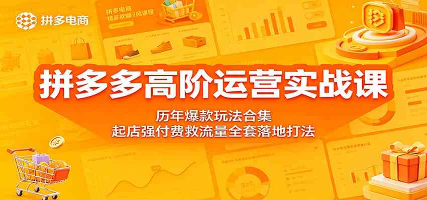 拼多多高阶运营实战课:历年爆款玩法合集,起店强付费救流量全套落地打法-离锋创库
