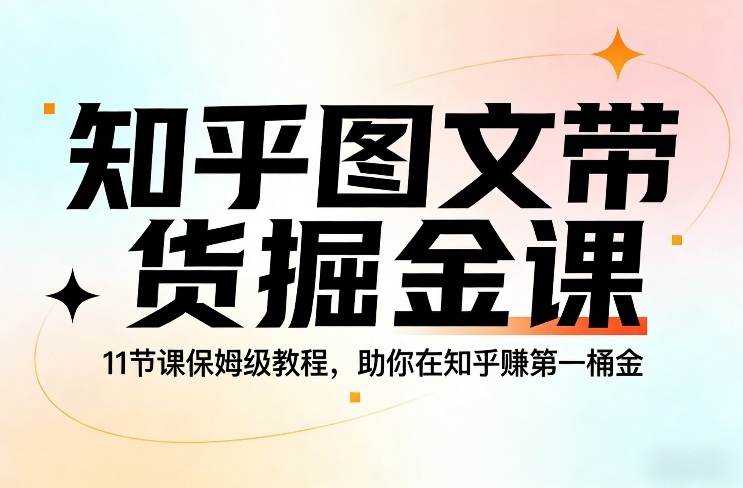 知乎图文带货掘金课，11节课保姆级教程，助你在知乎賺第一桶金-离锋创库