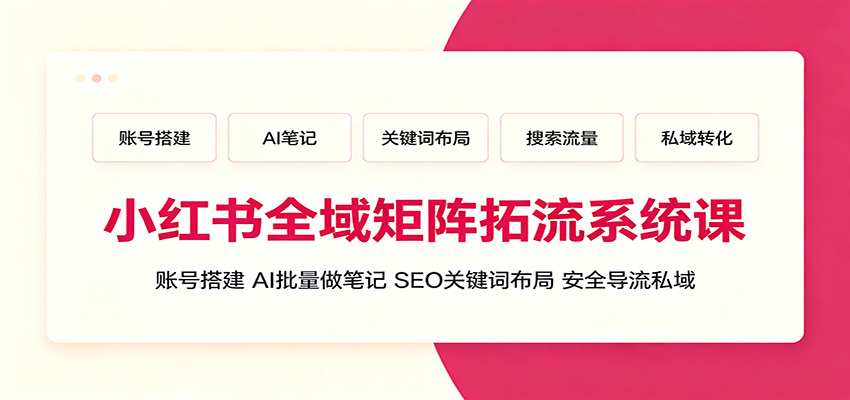 小红书全域矩阵拓流系统课：账号搭建、AI批量做笔记，SEO关键词布局、安全导流私域-离锋创库