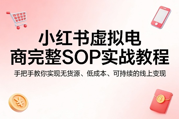 小红书虚拟电商完整SOP实战教程，手把手教你，实现无货源、低成本、可持续的线上变现-离锋创库