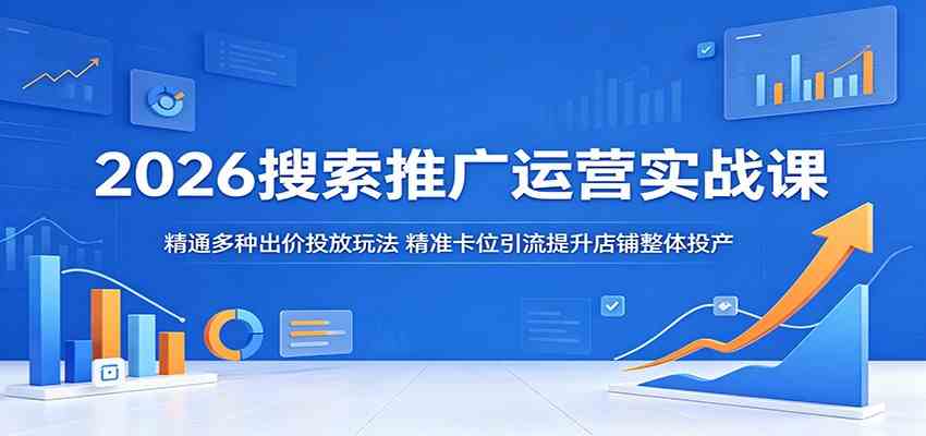 2026搜索推广运营实战课：精通多种出价投放玩法，精准卡位引流提升店铺整体投产-离锋创库