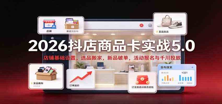 2026抖店商品卡实战5.0:店铺基础设置,选品搬家,新品破单,活动报名与千川投放-离锋创库