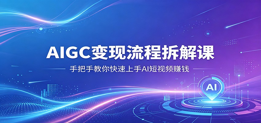 AIGC变现流程拆解课，手把手教你快速上手AI短视频赚钱-离锋创库