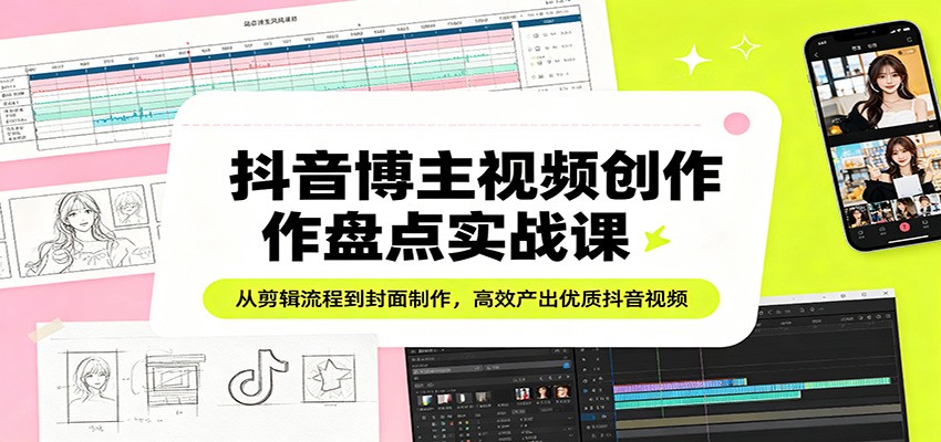 抖音博主视频创作盘点实战课：从剪辑流程到封面制作，高效产出优质抖音视频-离锋创库