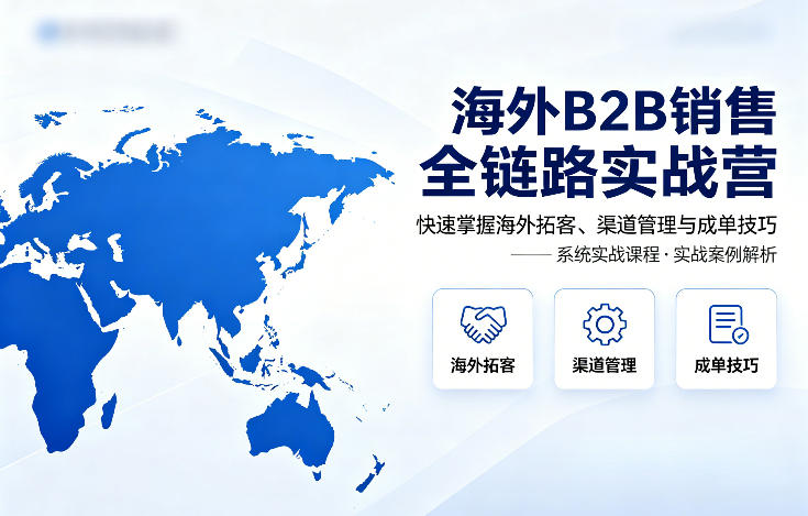 海外B2B销售全链路实战营，快速掌握海外拓客、渠道管理与成单技巧-离锋创库