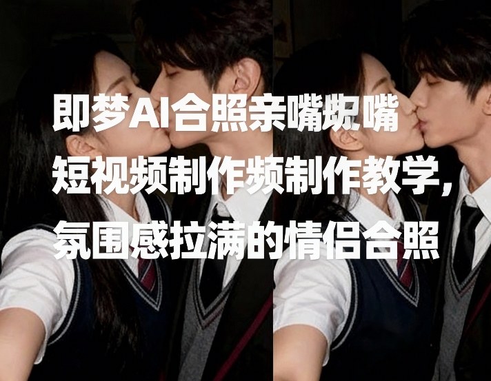 即梦AI合照亲嘴短视频制作教学，氛围感拉满的情侣合照-离锋创库