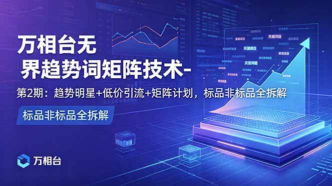 (18861期)万相台无界趋势词矩阵技术-第2期:趋势明星+低价引流+矩阵计划,标品非标品全拆解-离锋创库