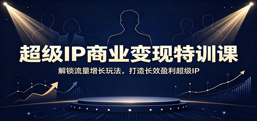 超级IP商业变现特训课：解锁流量增长玩法，打造长效盈利超级IP-离锋创库