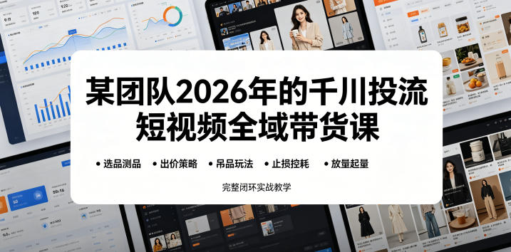 【精】某团队2026年的千川投流短视频全域带货课，从选品测品、吊品玩法、止损控耗到放量起量，完整闭环实战教学-离锋创库