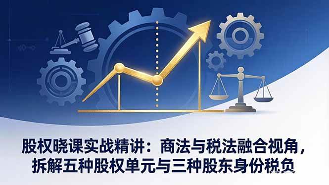 （17706期）股权晓课实战精讲：商法与税法融合视角，拆解五种股权单元与三种股东身份税负-离锋创库
