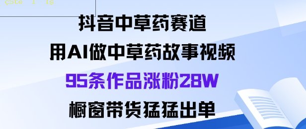 抖音中草药赛道，用Al做中草药故事视频95条作品涨粉28W，橱窗带货猛出单-离锋创库