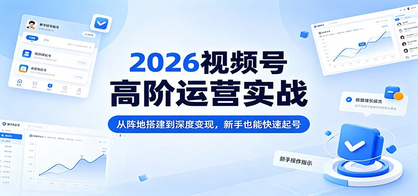 2026视频号高阶运营实战：从阵地搭建到深度变现，新手也能快速起号-离锋创库