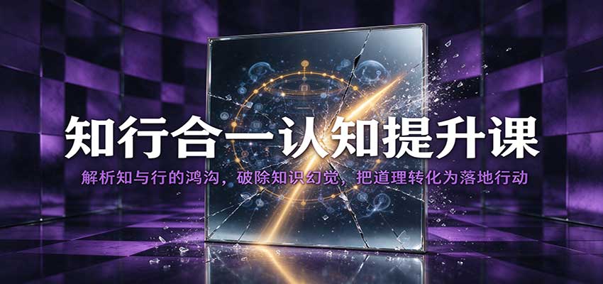 知行合一认知提升课:解析知与行的鸿沟,破除知识幻觉,把道理转化为落地行动-离锋创库