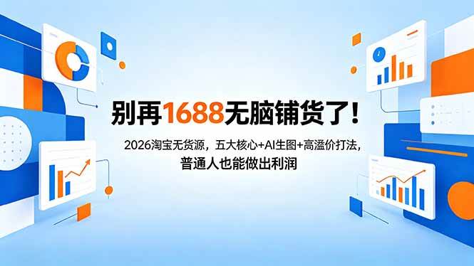 （18236期）别再1688无脑铺货了！2026淘宝无货源，五大核心+AI生图+高溢价打法，普通人也能做出利润-离锋创库